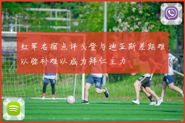 红军名宿点评戈登与迪亚斯差距难以弥补难以成为拜仁主力
