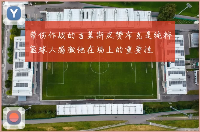 带伤作战的吉莱斯皮赞布克是纯粹篮球人感激他在场上的重要性