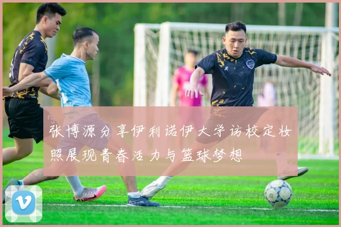 张博源分享伊利诺伊大学访校定妆照展现青春活力与篮球梦想