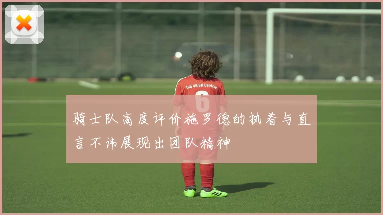 骑士队高度评价施罗德的执着与直言不讳展现出团队精神