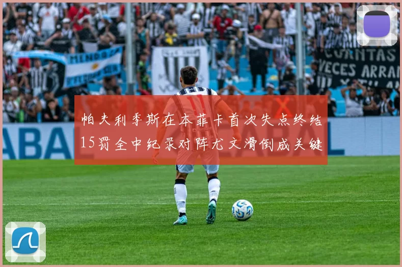 帕夫利季斯在本菲卡首次失点终结15罚全中纪录对阵尤文滑倒成关键时刻