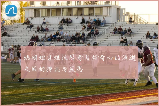 姚明坦言理性思考与好奇心的消逝之间的挣扎与反思