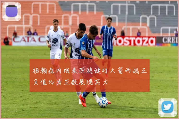 杨瀚森内线表现稳健对火箭两战正负值均为正数展现实力