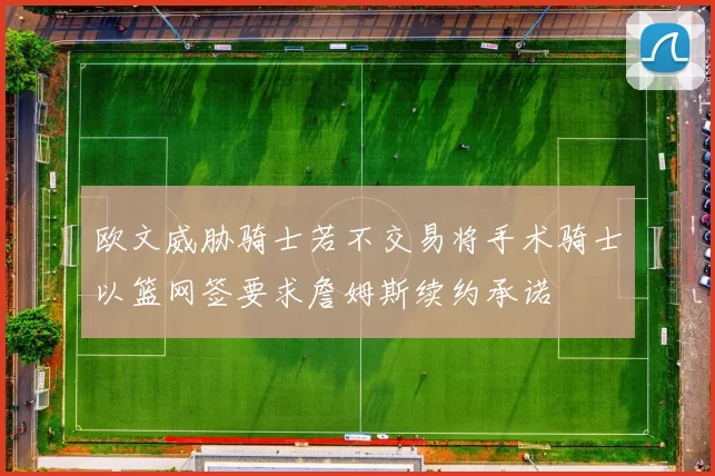 欧文威胁骑士若不交易将手术骑士以篮网签要求詹姆斯续约承诺