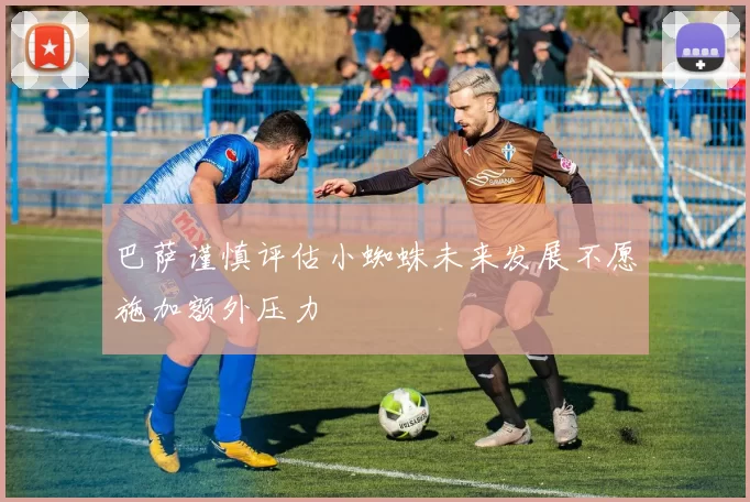 巴萨谨慎评估小蜘蛛未来发展不愿施加额外压力